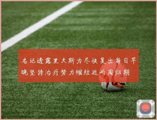 名记透露里夫斯为尽快复出每日早晚坚持治疗努力缩短近两周归期