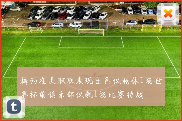 梅西在美职联表现出色仅轮休1场世界杯前俱乐部仅剩1场比赛待战