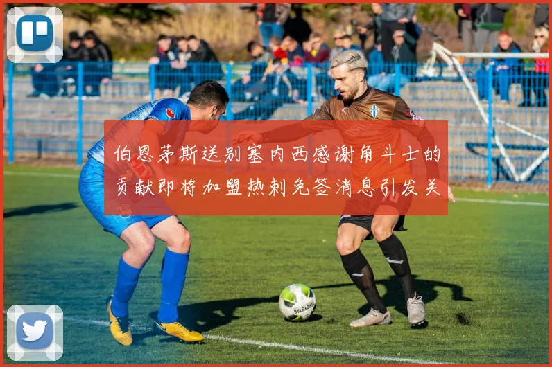 伯恩茅斯送别塞内西感谢角斗士的贡献即将加盟热刺免签消息引发关注