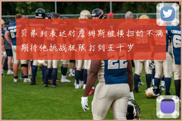 贝弗利表达对詹姆斯被横扫的不满期待他挑战极限打到五十岁