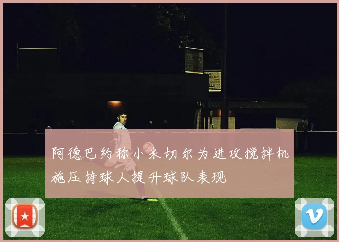 阿德巴约称小米切尔为进攻搅拌机施压持球人提升球队表现