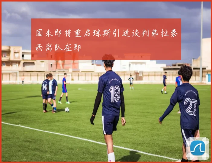 国米即将重启琼斯引进谈判弗拉泰西离队在即