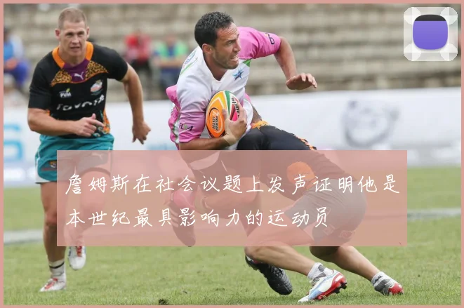 詹姆斯在社会议题上发声证明他是本世纪最具影响力的运动员