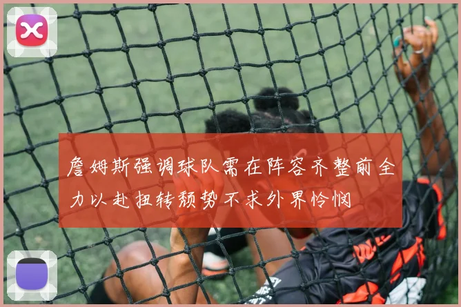 詹姆斯强调球队需在阵容齐整前全力以赴扭转颓势不求外界怜悯