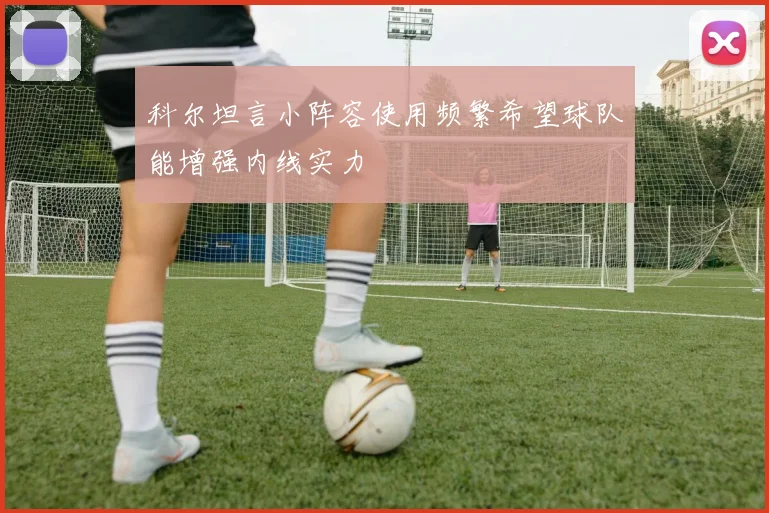 科尔坦言小阵容使用频繁希望球队能增强内线实力