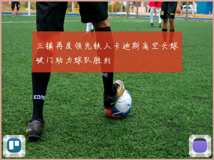 三镇再度领先铁人卡迪斯高空头球破门助力球队胜利