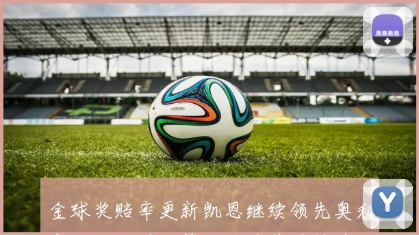金球奖赔率更新凯恩继续领先奥利塞亚马尔并列第二登贝莱紧随其后