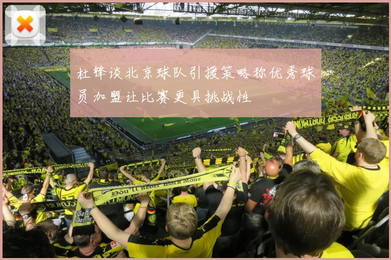 杜锋谈北京球队引援策略称优秀球员加盟让比赛更具挑战性