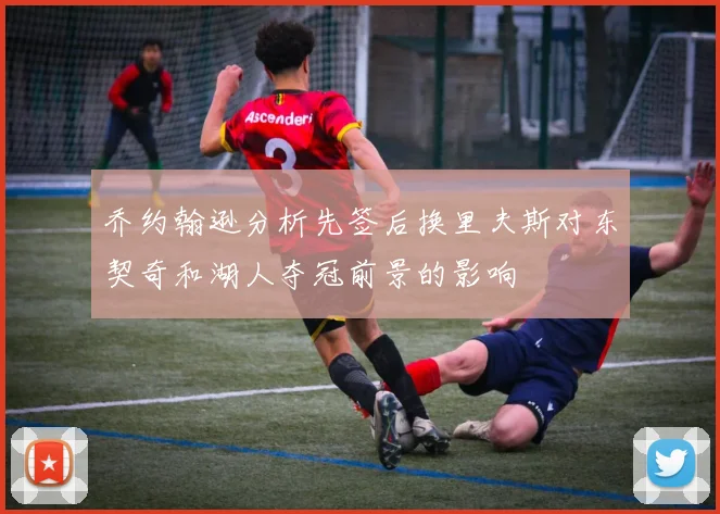 乔约翰逊分析先签后换里夫斯对东契奇和湖人夺冠前景的影响