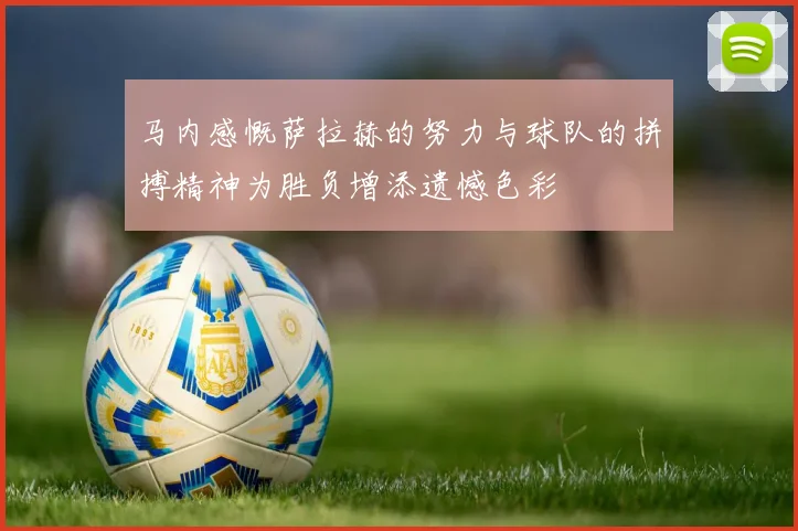 马内感慨萨拉赫的努力与球队的拼搏精神为胜负增添遗憾色彩