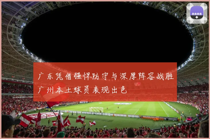 广东凭借强悍防守与深厚阵容战胜广州本土球员表现出色