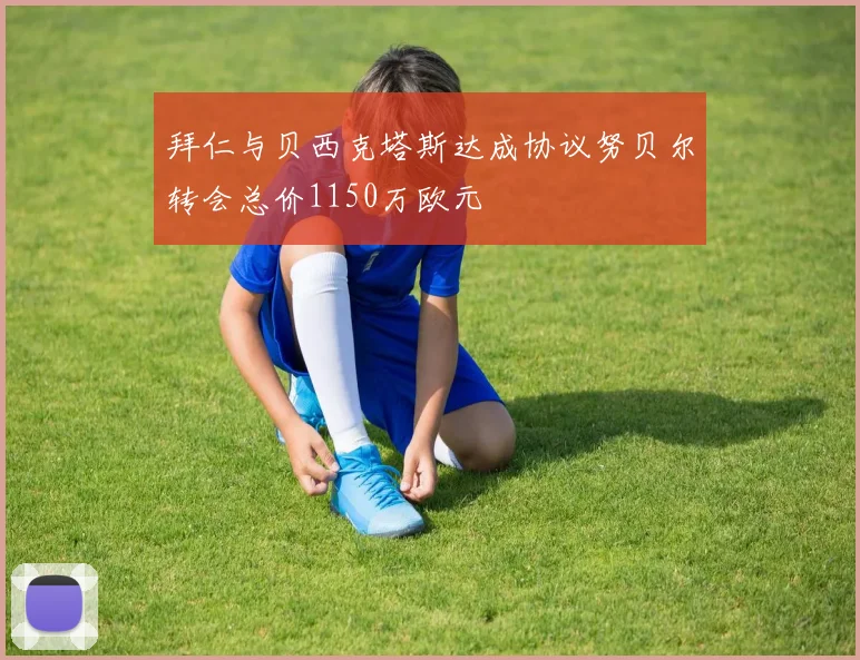 拜仁与贝西克塔斯达成协议努贝尔转会总价1150万欧元