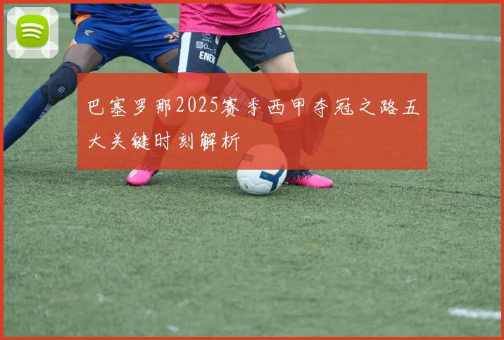 巴塞罗那2025赛季西甲夺冠之路五大关键时刻解析
