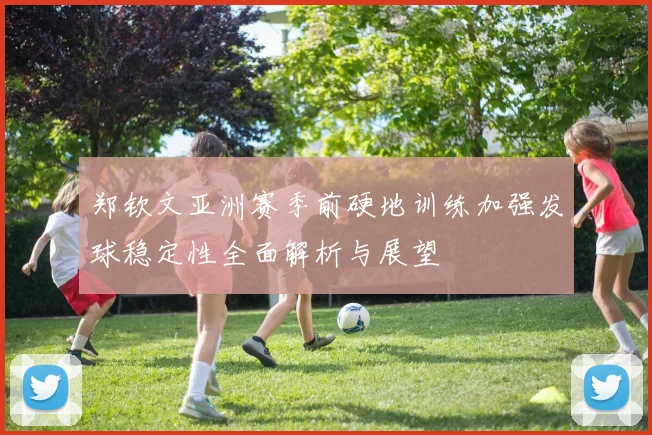 郑钦文亚洲赛季前硬地训练加强发球稳定性全面解析与展望