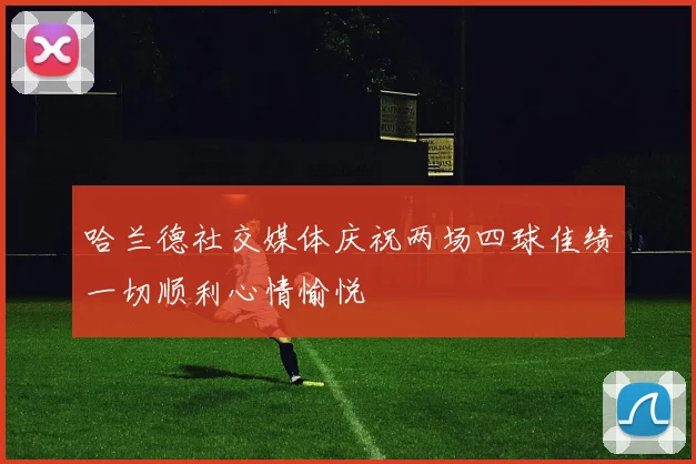 哈兰德社交媒体庆祝两场四球佳绩一切顺利心情愉悦