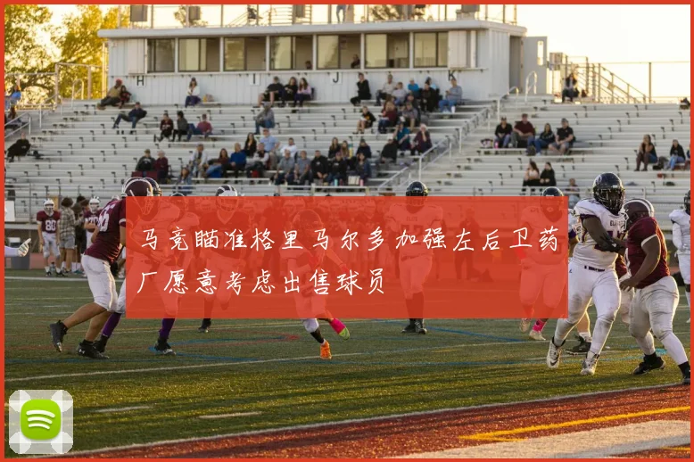 马竞瞄准格里马尔多加强左后卫药厂愿意考虑出售球员