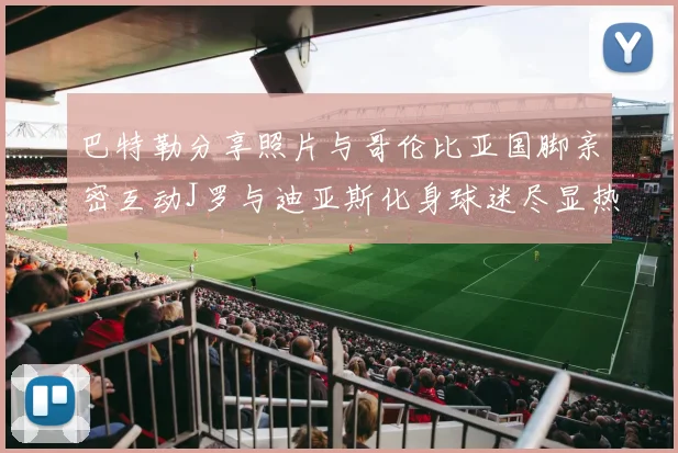 巴特勒分享照片与哥伦比亚国脚亲密互动J罗与迪亚斯化身球迷尽显热情