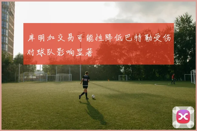 库明加交易可能性降低巴特勒受伤对球队影响显著