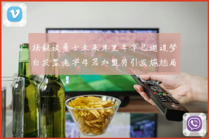 杨毅谈勇士未来库里年华已逝追梦白发显老字母若加盟将引发尴尬局面