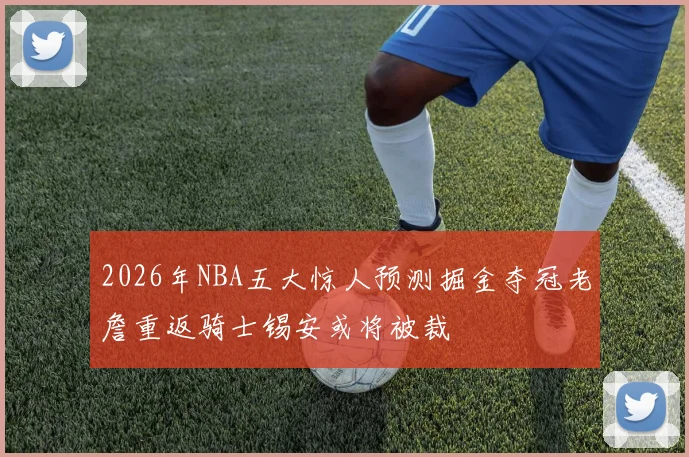 2026年NBA五大惊人预测掘金夺冠老詹重返骑士锡安或将被裁
