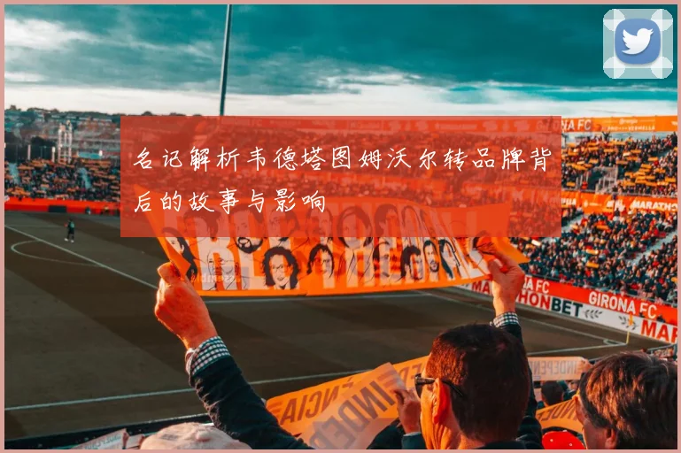 名记解析韦德塔图姆沃尔转品牌背后的故事与影响