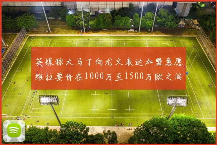 英媒称大马丁向尤文表达加盟意愿维拉要价在1000万至1500万欧之间