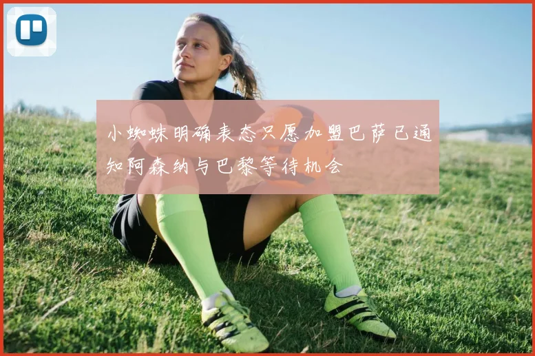 小蜘蛛明确表态只愿加盟巴萨已通知阿森纳与巴黎等待机会
