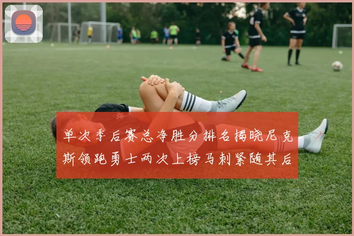 单次季后赛总净胜分排名揭晓尼克斯领跑勇士两次上榜马刺紧随其后
