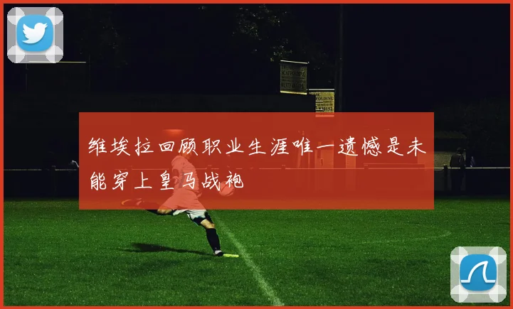 维埃拉回顾职业生涯唯一遗憾是未能穿上皇马战袍