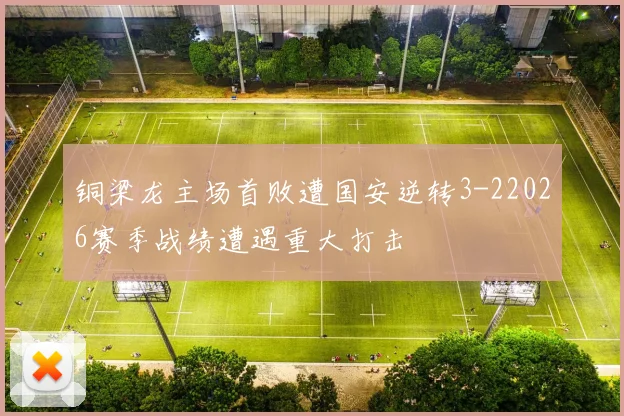 铜梁龙主场首败遭国安逆转3-22026赛季战绩遭遇重大打击