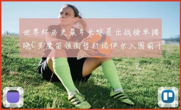 世界杯历史最年长球员出战榜单揭晓C罗魔笛领衔哲科诺伊尔入围前十