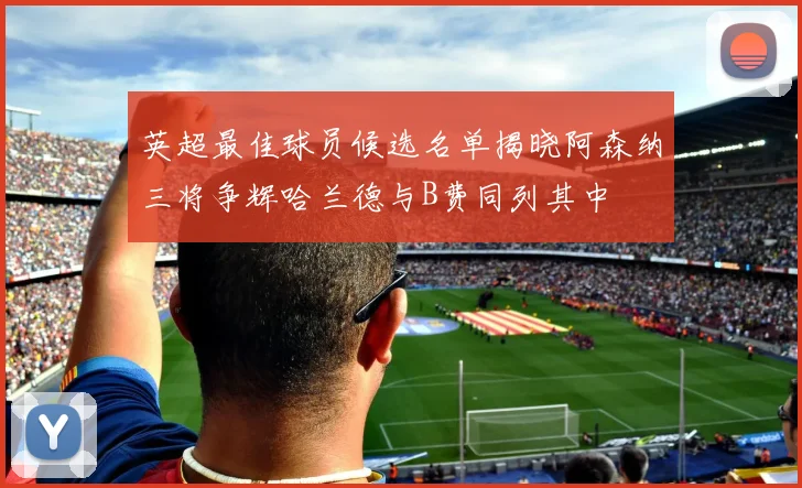 英超最佳球员候选名单揭晓阿森纳三将争辉哈兰德与B费同列其中