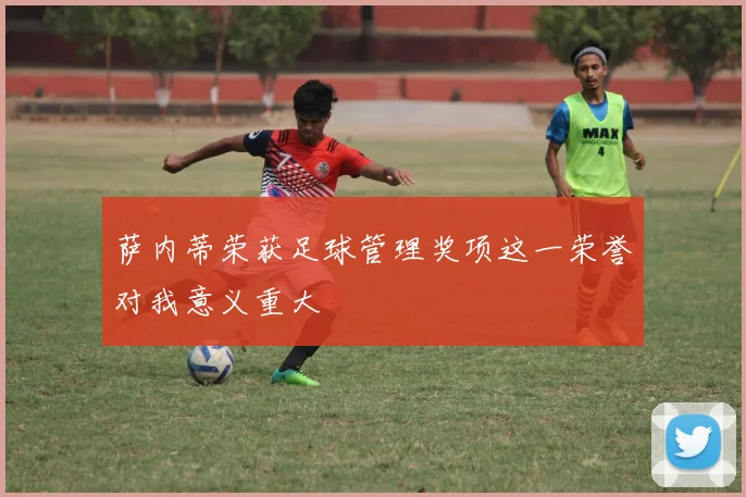 萨内蒂荣获足球管理奖项这一荣誉对我意义重大