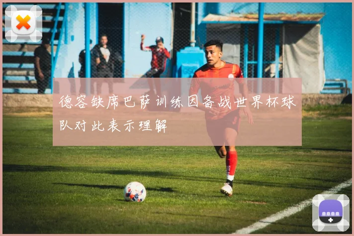 德容缺席巴萨训练因备战世界杯球队对此表示理解