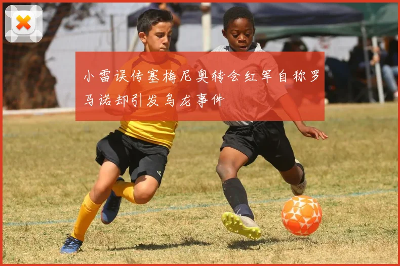 小雷误传塞梅尼奥转会红军自称罗马诺却引发乌龙事件