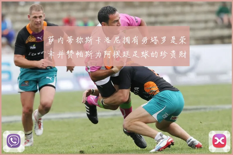 萨内蒂称斯卡洛尼拥有劳塔罗是荣幸并赞帕斯为阿根廷足球的珍贵财富
