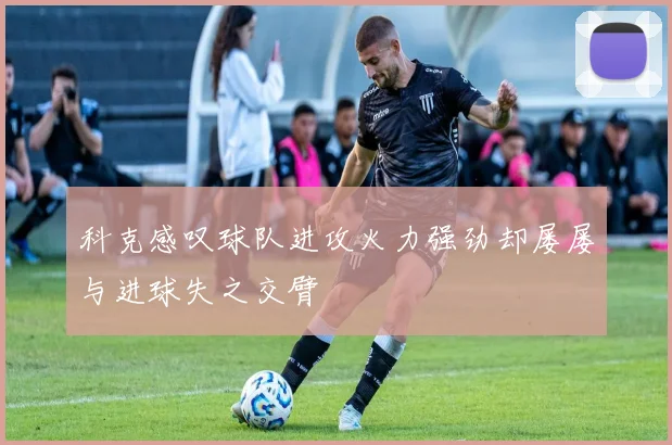科克感叹球队进攻火力强劲却屡屡与进球失之交臂