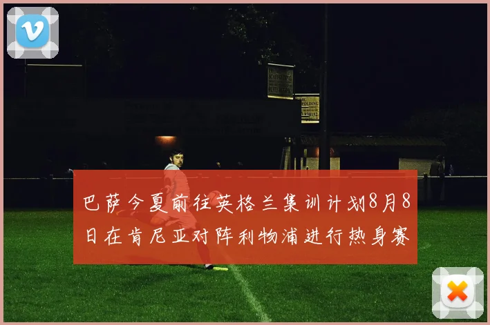 巴萨今夏前往英格兰集训计划8月8日在肯尼亚对阵利物浦进行热身赛