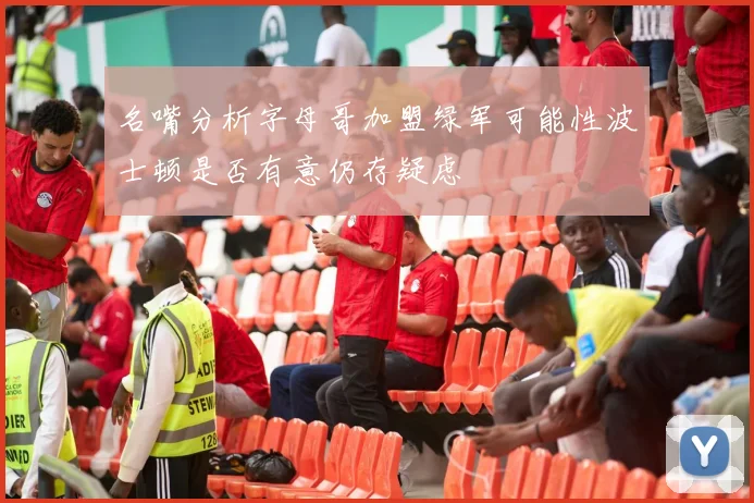 名嘴分析字母哥加盟绿军可能性波士顿是否有意仍存疑虑