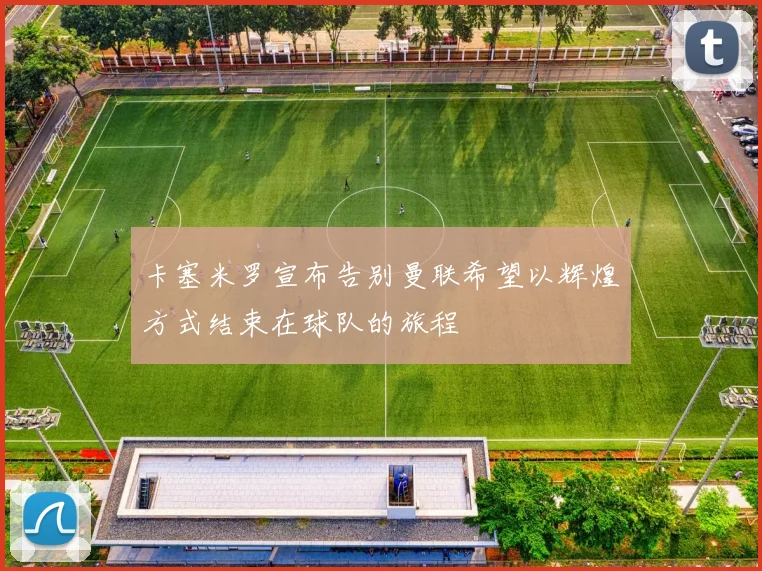 卡塞米罗宣布告别曼联希望以辉煌方式结束在球队的旅程