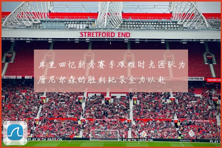 库里回忆新秀赛季艰难时光团队为唐尼尔森的胜利纪录全力以赴