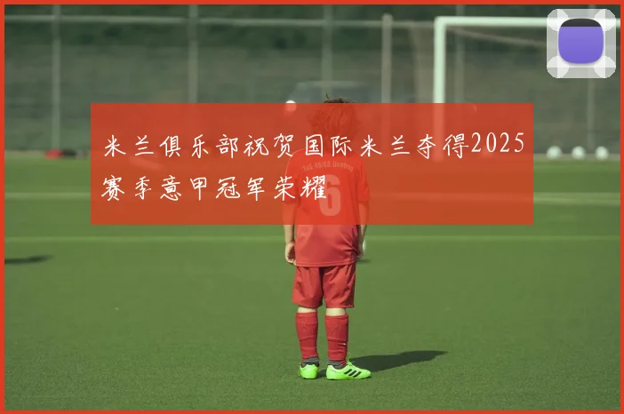 米兰俱乐部祝贺国际米兰夺得2025赛季意甲冠军荣耀
