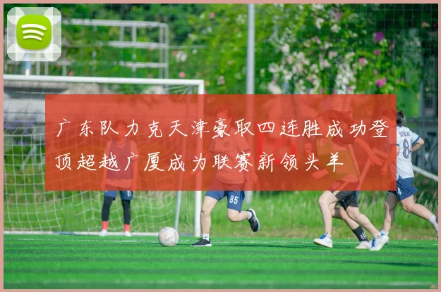 广东队力克天津豪取四连胜成功登顶超越广厦成为联赛新领头羊